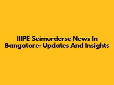 IIIPE Seimurderse News In Bangalore: Updates And Insights
