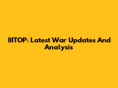 IIITOP: Latest War Updates And Analysis
