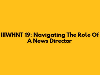 IIIWHNT 19: Navigating The Role Of A News Director