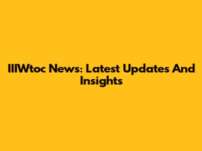 IIIWtoc News: Latest Updates And Insights