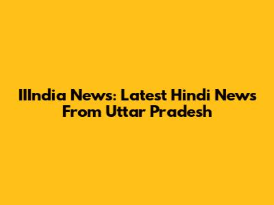 IIIndia News: Latest Hindi News From Uttar Pradesh