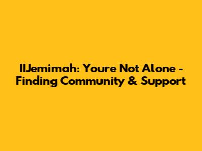 IIJemimah: You're Not Alone - Finding Community & Support