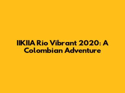 IIKIIA Rio Vibrant 2020: A Colombian Adventure