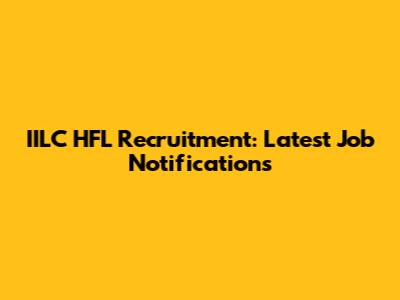 IILC HFL Recruitment: Latest Job Notifications