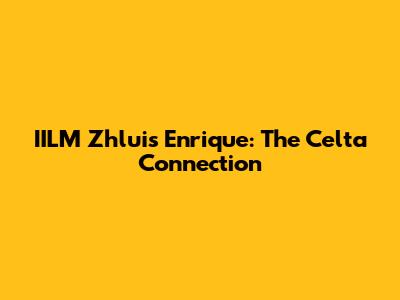 IILM Zhluis Enrique: The Celta Connection