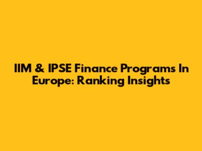 IIM & IPSE Finance Programs In Europe: Ranking Insights