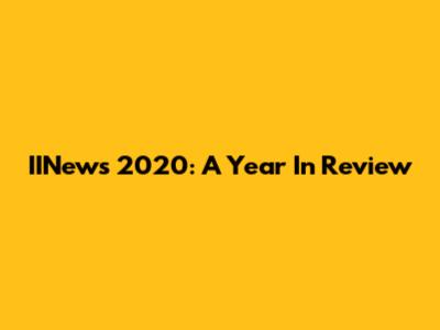 IINews 2020: A Year In Review