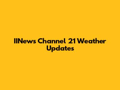 IINews Channel 21 Weather Updates