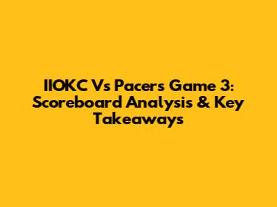 IIOKC Vs Pacers Game 3: Scoreboard Analysis & Key Takeaways