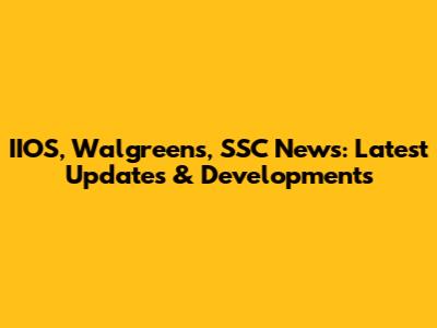 IIOS, Walgreens, SSC News: Latest Updates & Developments
