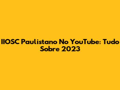 IIOSC Paulistano No YouTube: Tudo Sobre 2023
