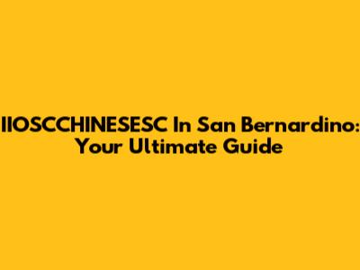 IIOSCCHINESESC In San Bernardino: Your Ultimate Guide