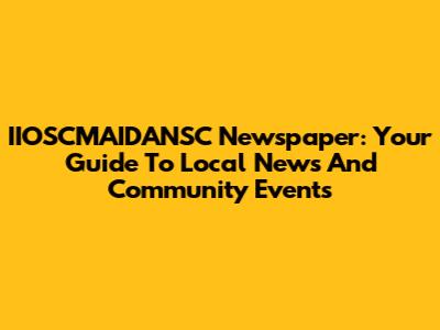 IIOSCMAIDANSC Newspaper: Your Guide To Local News And Community Events