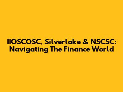 IIOSCOSC, Silverlake & NSCSC: Navigating The Finance World