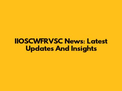 IIOSCWFRVSC News: Latest Updates And Insights