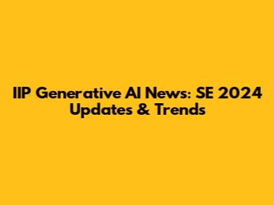 IIP Generative AI News: SE 2024 Updates & Trends