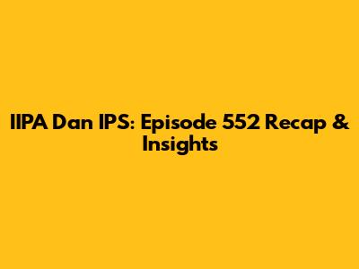 IIPA Dan IPS: Episode 552 Recap & Insights