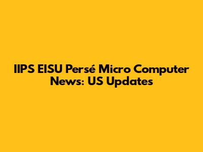 IIPS EISU Persé Micro Computer News: US Updates