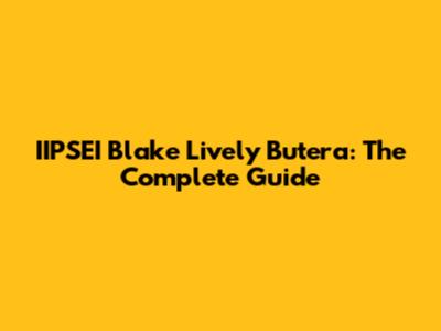 IIPSEI Blake Lively Butera: The Complete Guide