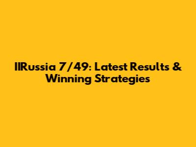 IIRussia 7/49: Latest Results & Winning Strategies