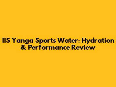 IIS Yanga Sports Water: Hydration & Performance Review