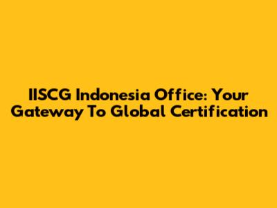 IISCG Indonesia Office: Your Gateway To Global Certification