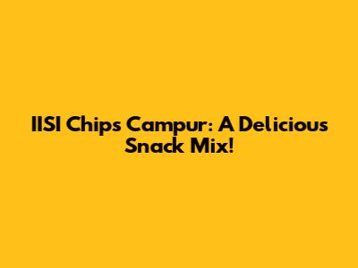 IISI Chips Campur: A Delicious Snack Mix!