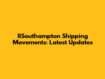 IISouthampton Shipping Movements: Latest Updates