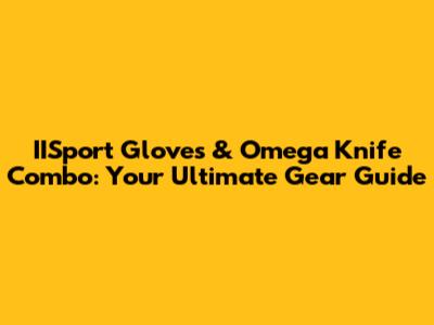IISport Gloves & Omega Knife Combo: Your Ultimate Gear Guide