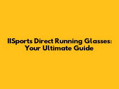 IISports Direct Running Glasses: Your Ultimate Guide