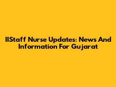 IIStaff Nurse Updates: News And Information For Gujarat