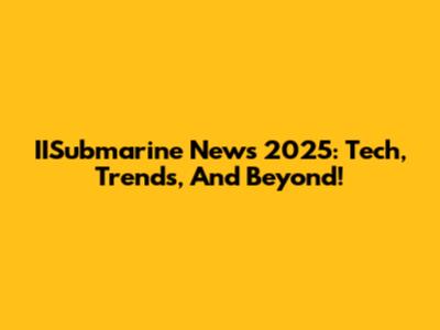 IISubmarine News 2025: Tech, Trends, And Beyond!