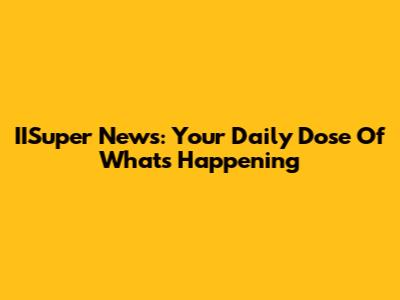IISuper News: Your Daily Dose Of What's Happening