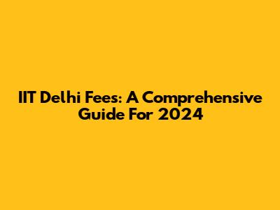 IIT Delhi Fees: A Comprehensive Guide For 2024