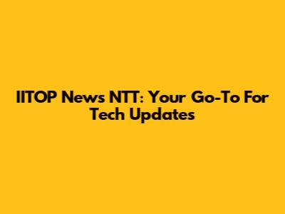 IITOP News NTT: Your Go-To For Tech Updates