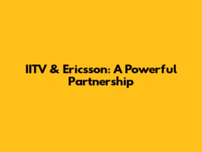 IITV & Ericsson: A Powerful Partnership