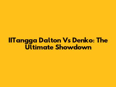 IITangga Dalton Vs Denko: The Ultimate Showdown