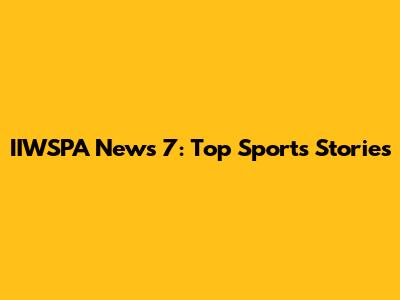 IIWSPA News 7: Top Sports Stories