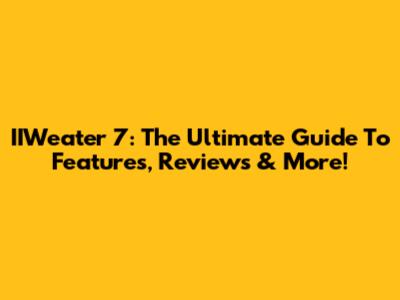 IIWeater 7: The Ultimate Guide To Features, Reviews & More!