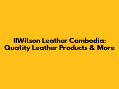 IIWilson Leather Cambodia: Quality Leather Products & More