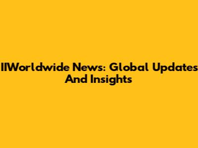 IIWorldwide News: Global Updates And Insights