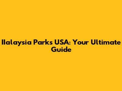 IIalaysia Parks USA: Your Ultimate Guide