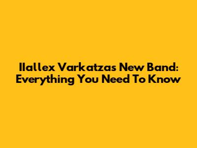 IIallex Varkatzas' New Band: Everything You Need To Know