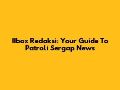IIbox Redaksi: Your Guide To Patroli Sergap News