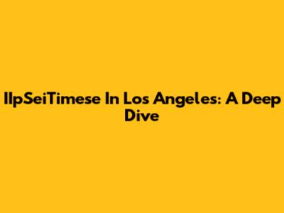 IIpSeiTimese In Los Angeles: A Deep Dive