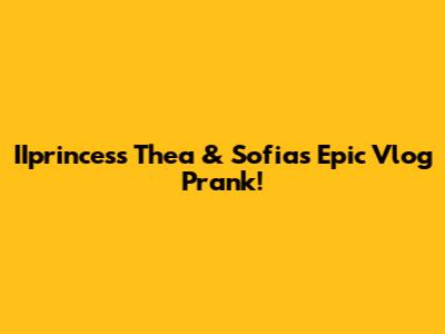 IIprincess Thea & Sofia's Epic Vlog Prank!