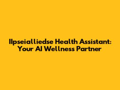 IIpseialliedse Health Assistant: Your AI Wellness Partner