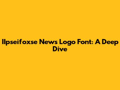 IIpseifoxse News Logo Font: A Deep Dive