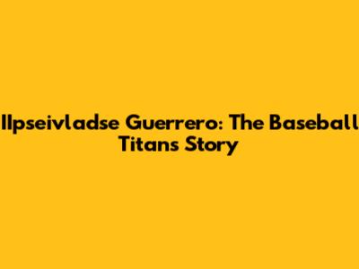 IIpseivladse Guerrero: The Baseball Titan's Story