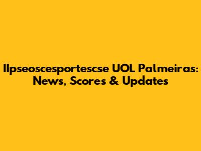IIpseoscesportescse UOL Palmeiras: News, Scores & Updates